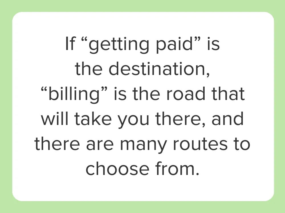 if getting paid is the destination, "billing" is the road that will take you there, and there are many routes to choose from.