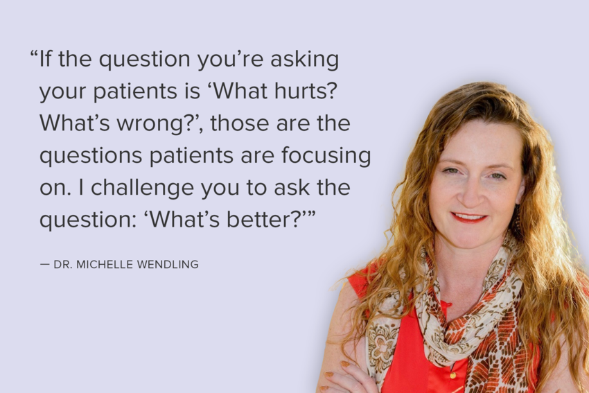 A block quote featuring Dr. Michelle Wendling. A photo of Dr. Wendling is against a purple backdrop with her quote to the left of her. Dr. Wendling is smiling and has long, blonde hair. She wears a red top with a beige, brown, and orange scarf draped around her neck. Her arms are crossed. The quote reads: “If the question you’re asking your patients is ‘What hurts? What’s wrong?’, those are the questions patients are focusing on. I challenge you to ask the question: ‘What’s better?’”